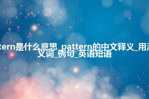 pattern是什么意思_pattern的中文释义_用法_同义词_例句_英语短语