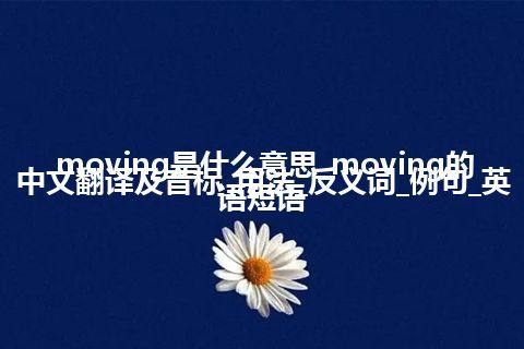 moving是什么意思_moving的中文翻译及音标_用法_反义词_例句_英语短语