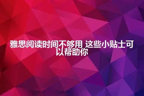 雅思阅读时间不够用 这些小贴士可以帮助你