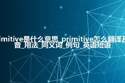 primitive是什么意思_primitive怎么翻译及发音_用法_同义词_例句_英语短语