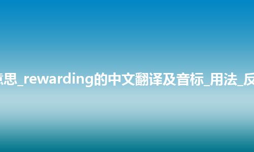 rewarding是什么意思_rewarding的中文翻译及音标_用法_反义词_例句_英语短语