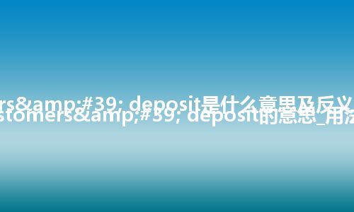 customers' deposit是什么意思及反义词_翻译customers' deposit的意思_用法