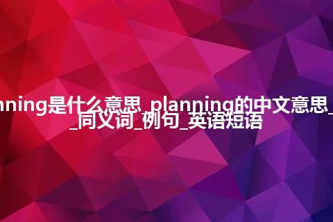 planning是什么意思_planning的中文意思_用法_同义词_例句_英语短语