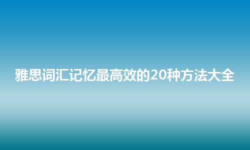 雅思词汇记忆最高效的20种方法大全