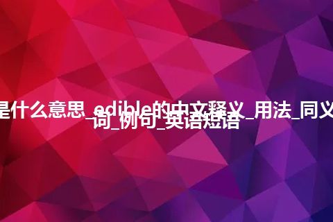 edible是什么意思_edible的中文释义_用法_同义词_反义词_例句_英语短语