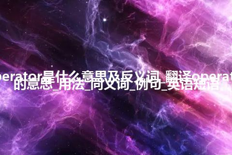 operator是什么意思及反义词_翻译operator的意思_用法_同义词_例句_英语短语