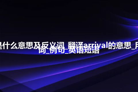 arrival是什么意思及反义词_翻译arrival的意思_用法_同义词_例句_英语短语