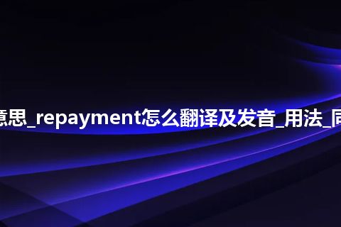 repayment是什么意思_repayment怎么翻译及发音_用法_同义词_例句_英语短语