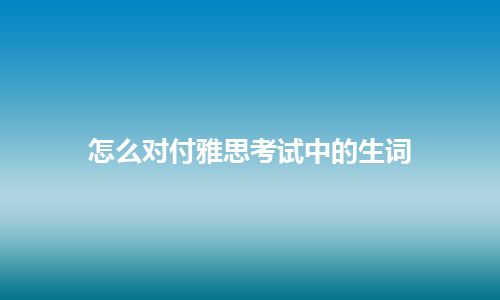 怎么对付雅思考试中的生词