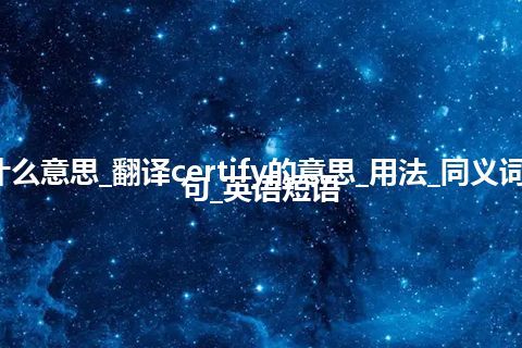 certify是什么意思_翻译certify的意思_用法_同义词_反义词_例句_英语短语