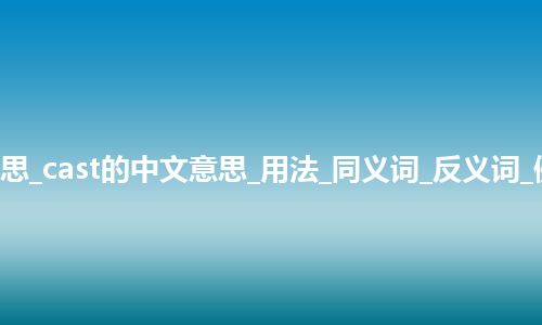 cast是什么意思_cast的中文意思_用法_同义词_反义词_例句_英语短语