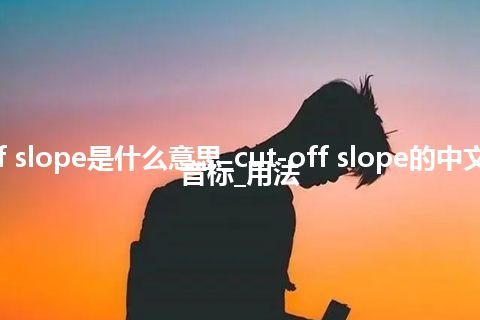 cut-off slope是什么意思_cut-off slope的中文翻译及音标_用法