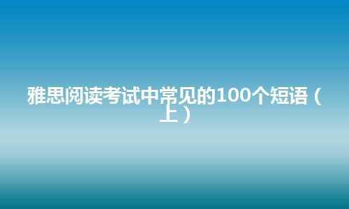 雅思阅读考试中常见的100个短语（上）