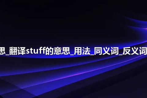 stuff是什么意思_翻译stuff的意思_用法_同义词_反义词_例句_英语短语