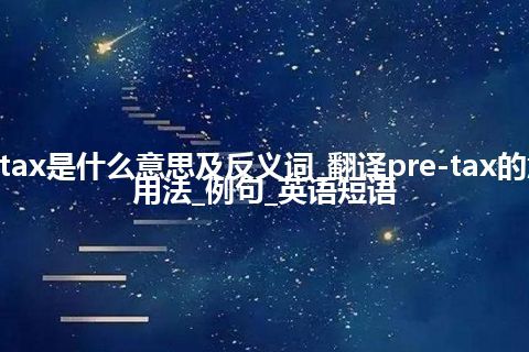 pre-tax是什么意思及反义词_翻译pre-tax的意思_用法_例句_英语短语