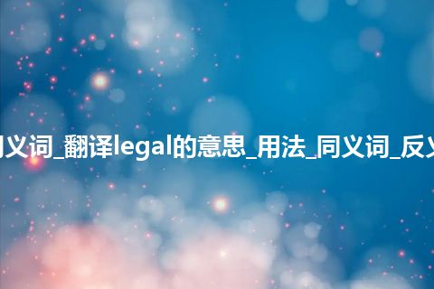 legal什么意思及同义词_翻译legal的意思_用法_同义词_反义词_例句_英语短语