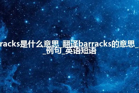 barracks是什么意思_翻译barracks的意思_用法_例句_英语短语