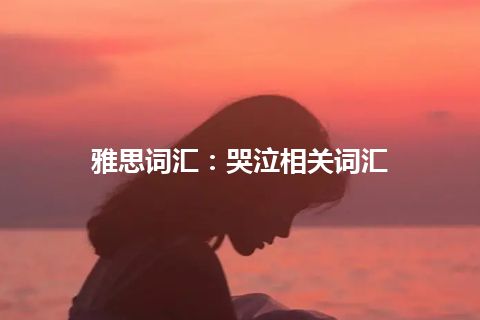 雅思词汇：哭泣相关词汇