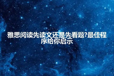 雅思阅读先读文还是先看题?最佳程序给你启示