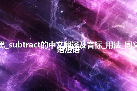 subtract是什么意思_subtract的中文翻译及音标_用法_同义词_反义词_例句_英语短语