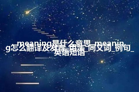 meaning是什么意思_meaning怎么翻译及发音_用法_同义词_例句_英语短语