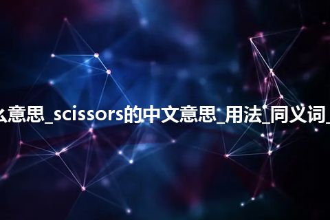 scissors是什么意思_scissors的中文意思_用法_同义词_例句_英语短语