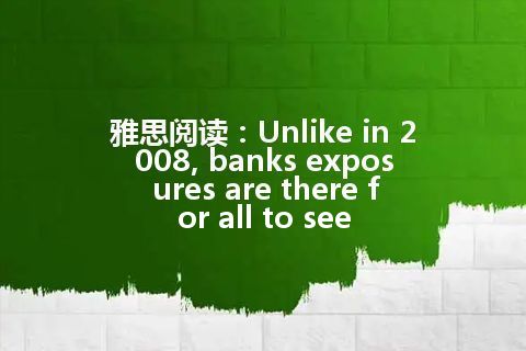 雅思阅读：Unlike in 2008, banks exposures are there for all to see