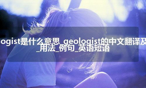 geologist是什么意思_geologist的中文翻译及音标_用法_例句_英语短语