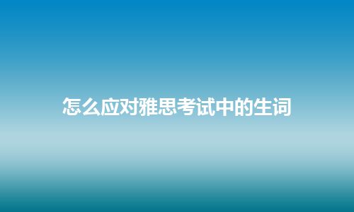 怎么应对雅思考试中的生词