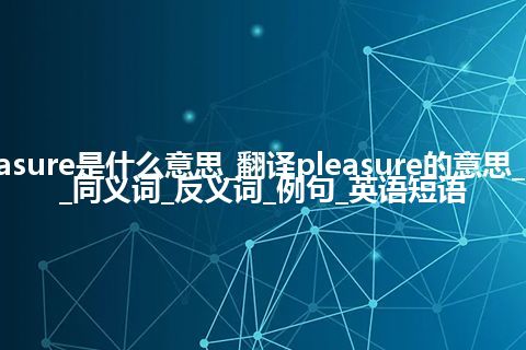 pleasure是什么意思_翻译pleasure的意思_用法_同义词_反义词_例句_英语短语