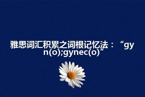 雅思词汇积累之词根记忆法：“gyn(o);gynec(o)”