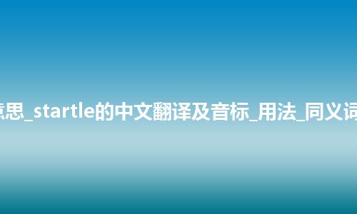 startle是什么意思_startle的中文翻译及音标_用法_同义词_例句_英语短语