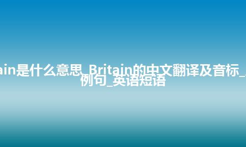 Britain是什么意思_Britain的中文翻译及音标_用法_例句_英语短语