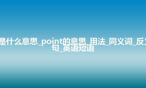 point是什么意思_point的意思_用法_同义词_反义词_例句_英语短语