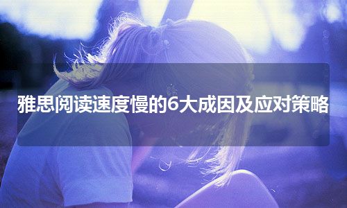 雅思阅读速度慢的6大成因及应对策略