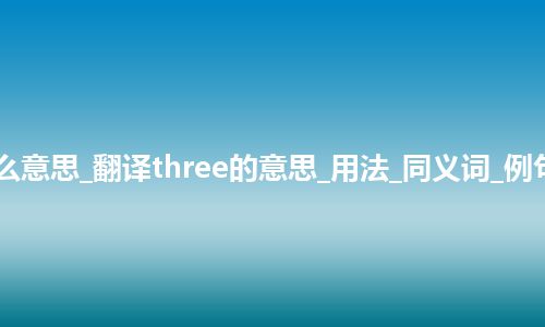 three是什么意思_翻译three的意思_用法_同义词_例句_英语短语