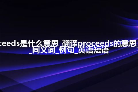 proceeds是什么意思_翻译proceeds的意思_用法_同义词_例句_英语短语