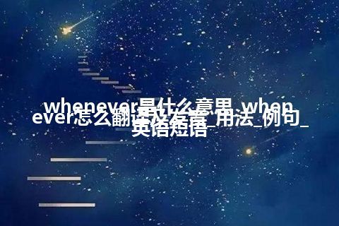 whenever是什么意思_whenever怎么翻译及发音_用法_例句_英语短语