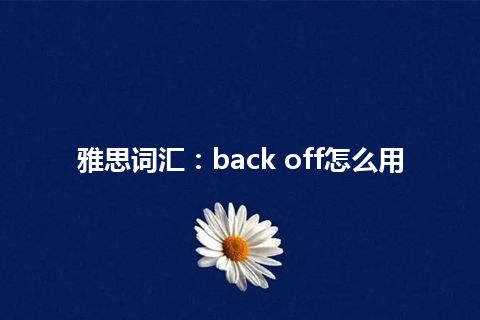 雅思词汇：back off怎么用