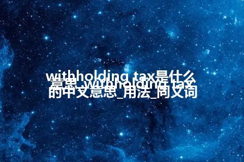 withholding tax是什么意思_withholding tax的中文意思_用法_同义词