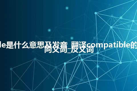 compatible是什么意思及发音_翻译compatible的意思_用法_同义词_反义词