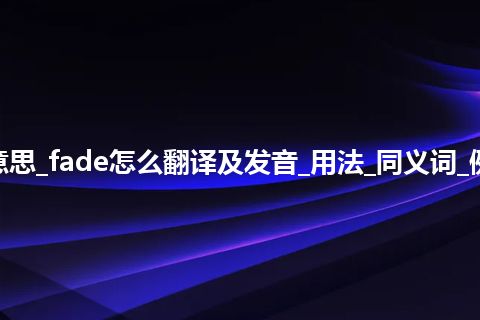 fade是什么意思_fade怎么翻译及发音_用法_同义词_例句_英语短语