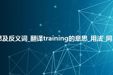 training是什么意思及反义词_翻译training的意思_用法_同义词_例句_英语短语