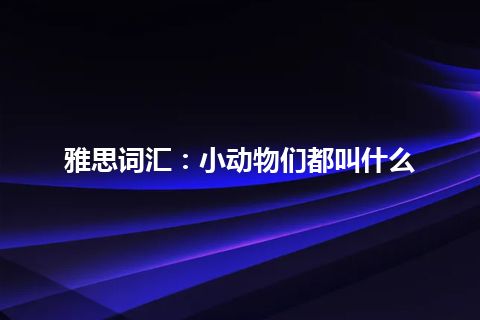 雅思词汇：小动物们都叫什么