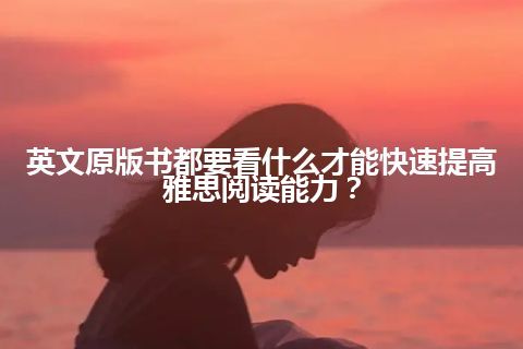 英文原版书都要看什么才能快速提高雅思阅读能力？