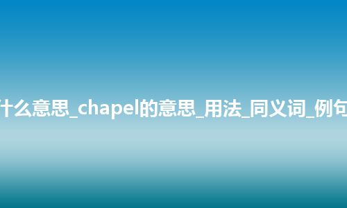 chapel是什么意思_chapel的意思_用法_同义词_例句_英语短语