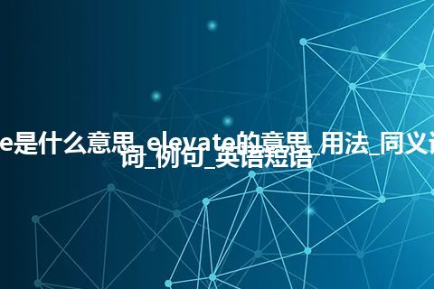 elevate是什么意思_elevate的意思_用法_同义词_反义词_例句_英语短语