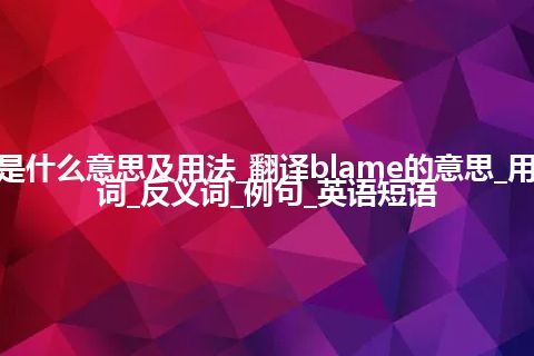 blame是什么意思及用法_翻译blame的意思_用法_同义词_反义词_例句_英语短语