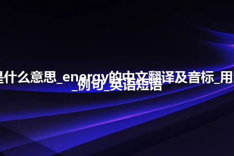 energy是什么意思_energy的中文翻译及音标_用法_同义词_例句_英语短语