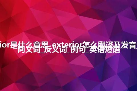 exterior是什么意思_exterior怎么翻译及发音_用法_同义词_反义词_例句_英语短语